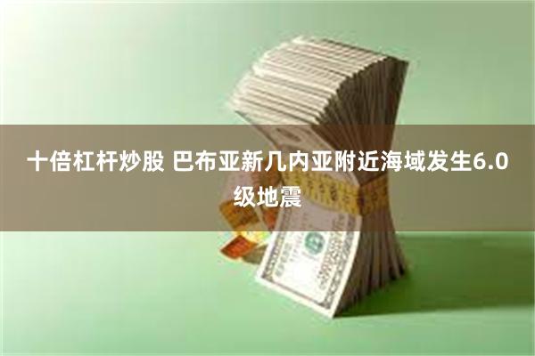 十倍杠杆炒股 巴布亚新几内亚附近海域发生6.0级地震