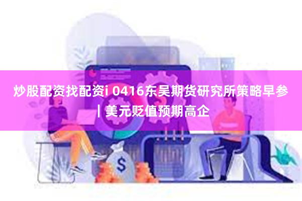 炒股配资找配资i 0416东吴期货研究所策略早参｜美元贬值预期高企