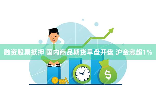 融资股票抵押 国内商品期货早盘开盘 沪金涨超1%