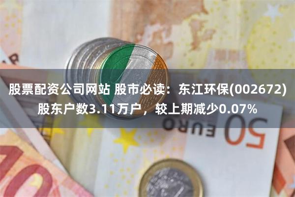股票配资公司网站 股市必读：东江环保(002672)股东户数3.11万户，较上期减少0.07%
