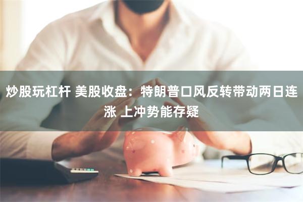 炒股玩杠杆 美股收盘：特朗普口风反转带动两日连涨 上冲势能存疑