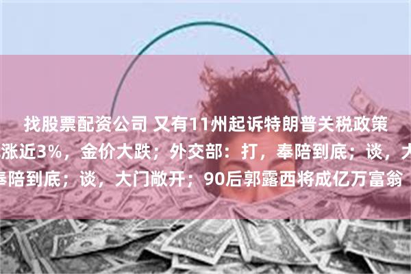 找股票配资公司 又有11州起诉特朗普关税政策“违法”；中概指数飙涨近3%，金价大跌；外交部：打，奉陪到底；谈，大门敞开；90后郭露西将成亿万富翁丨每经早参