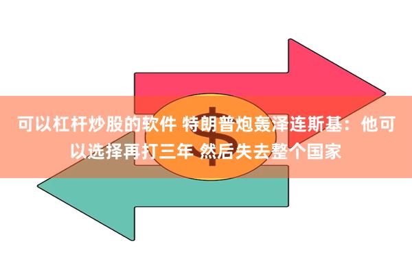 可以杠杆炒股的软件 特朗普炮轰泽连斯基：他可以选择再打三年 然后失去整个国家