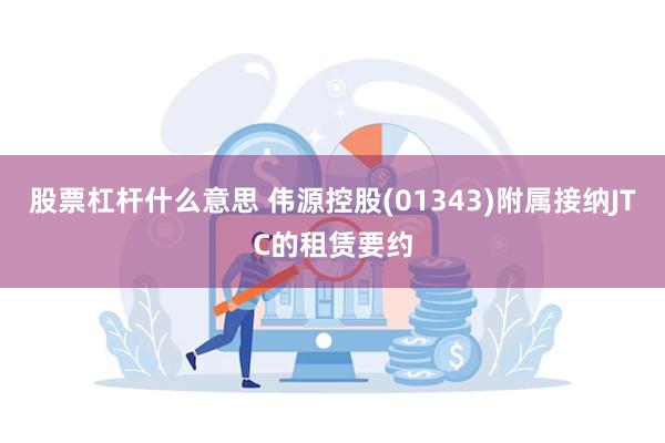 股票杠杆什么意思 伟源控股(01343)附属接纳JTC的租赁要约