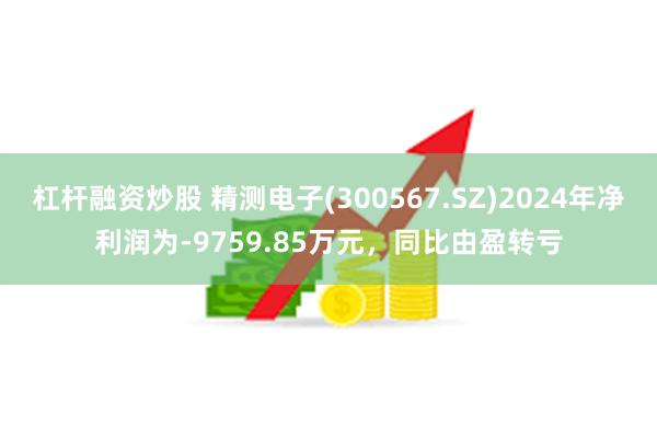 杠杆融资炒股 精测电子(300567.SZ)2024年净利润为-9759.85万元，同比由盈转亏