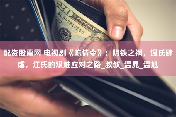 配资股票网 电视剧《陈情令》：阴铁之祸，温氏肆虐，江氏的艰难应对之路_叔叔_温晁_温旭
