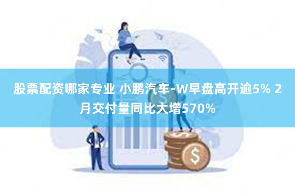 股票配资哪家专业 小鹏汽车-W早盘高开逾5% 2月交付量同比大增570%