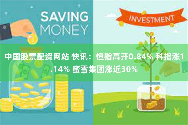 中国股票配资网站 快讯：恒指高开0.84% 科指涨1.14% 蜜雪集团涨近30%