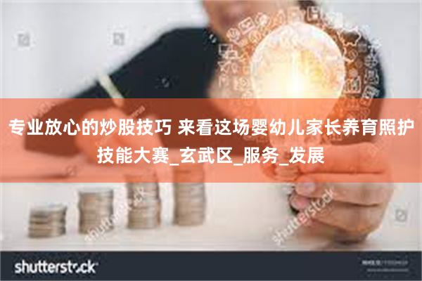 专业放心的炒股技巧 来看这场婴幼儿家长养育照护技能大赛_玄武区_服务_发展