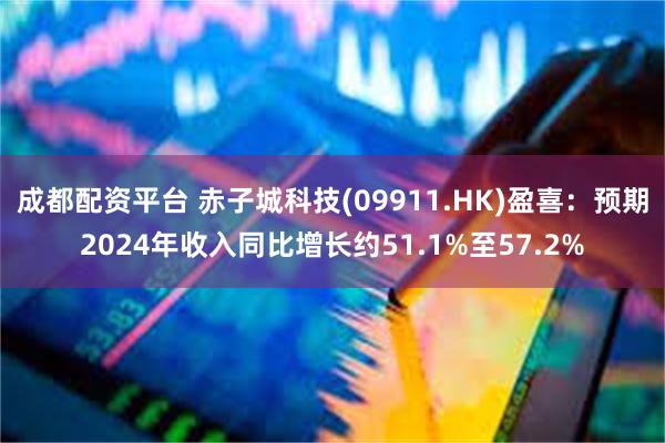 成都配资平台 赤子城科技(09911.HK)盈喜：预期2024年收入同比增长约51.1%至57.2%