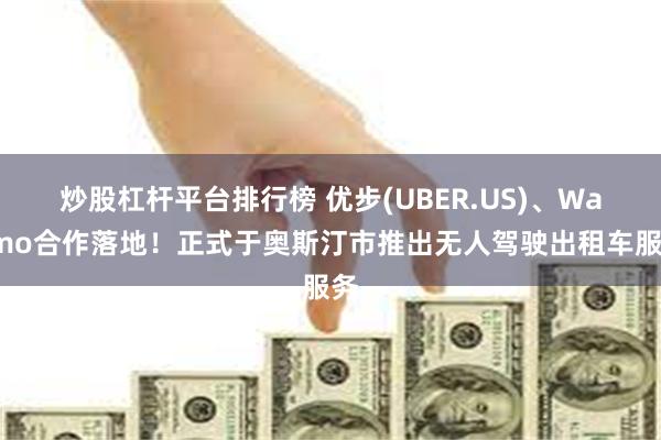 炒股杠杆平台排行榜 优步(UBER.US)、Waymo合作落地！正式于奥斯汀市推出无人驾驶出租车服务