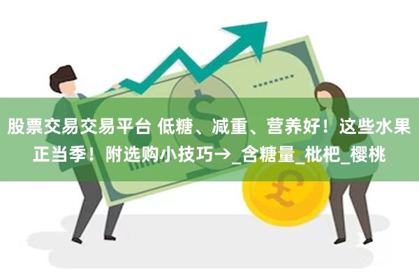 股票交易交易平台 低糖、减重、营养好！这些水果正当季！附选购小技巧→_含糖量_枇杷_樱桃
