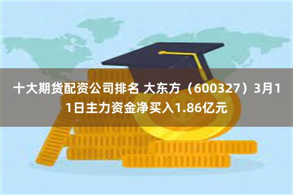 十大期货配资公司排名 大东方（600327）3月11日主力资金净买入1.86亿元