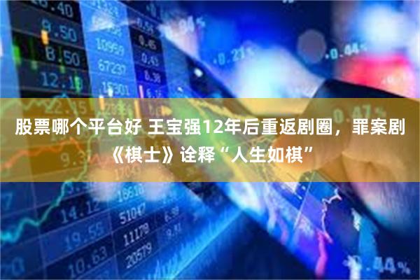 股票哪个平台好 王宝强12年后重返剧圈，罪案剧《棋士》诠释“人生如棋”