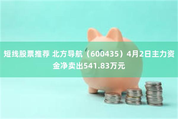短线股票推荐 北方导航（600435）4月2日主力资金净卖出541.83万元