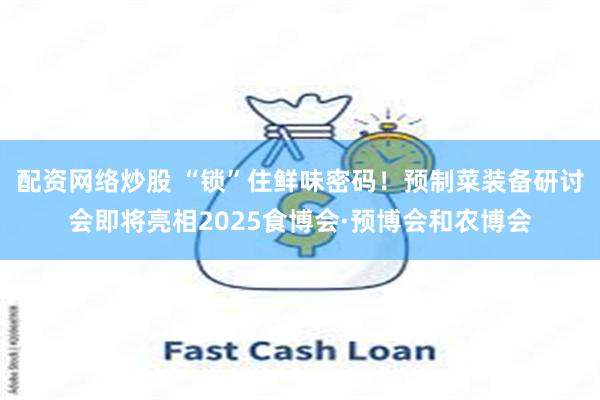 配资网络炒股 “锁”住鲜味密码！预制菜装备研讨会即将亮相2025食博会·预博会和农博会