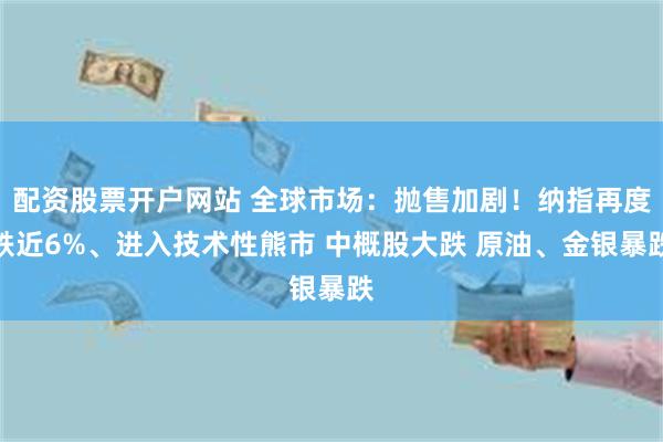 配资股票开户网站 全球市场：抛售加剧！纳指再度跌近6%、进入技术性熊市 中概股大跌 原油、金银暴跌