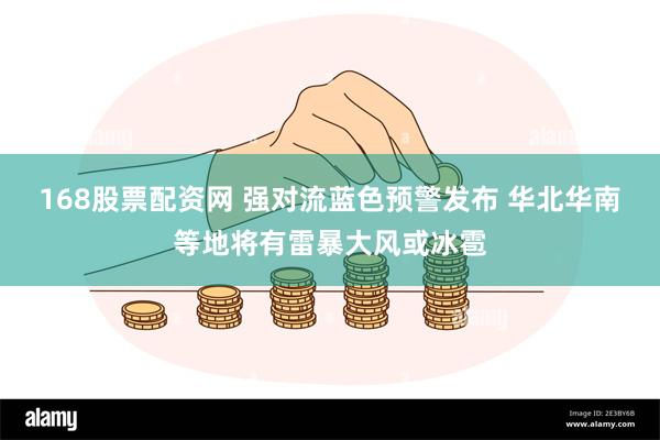 168股票配资网 强对流蓝色预警发布 华北华南等地将有雷暴大风或冰雹