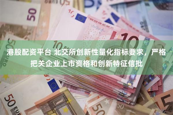 港股配资平台 北交所创新性量化指标要求，严格把关企业上市资格和创新特征信批