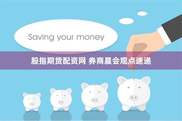 股指期货配资网 券商晨会观点速递