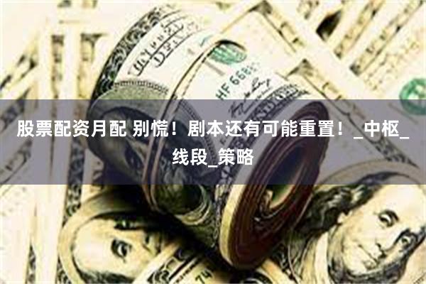 股票配资月配 别慌！剧本还有可能重置！_中枢_线段_策略