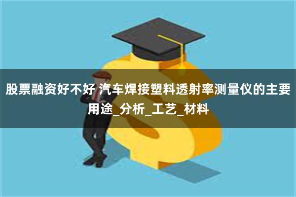 股票融资好不好 汽车焊接塑料透射率测量仪的主要用途_分析_工艺_材料