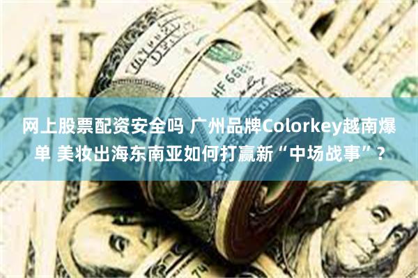 网上股票配资安全吗 广州品牌Colorkey越南爆单 美妆出海东南亚如何打赢新“中场战事”？