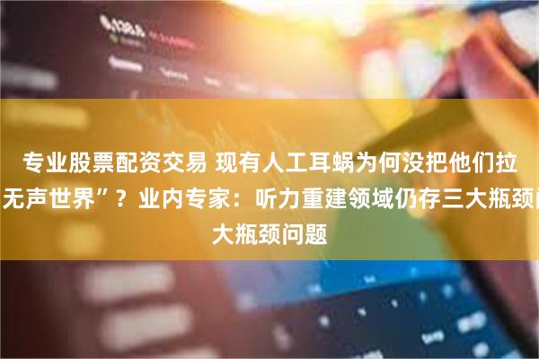 专业股票配资交易 现有人工耳蜗为何没把他们拉出“无声世界”？业内专家：听力重建领域仍存三大瓶颈问题