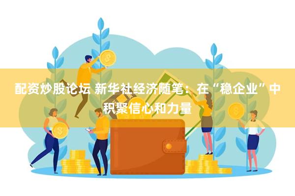 配资炒股论坛 新华社经济随笔：在“稳企业”中积聚信心和力量