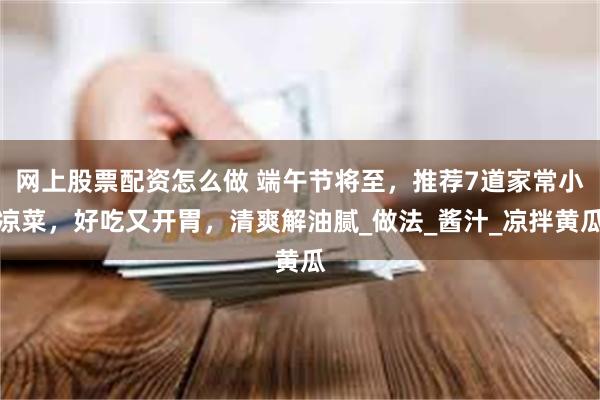 网上股票配资怎么做 端午节将至，推荐7道家常小凉菜，好吃又开胃，清爽解油腻_做法_酱汁_凉拌黄瓜