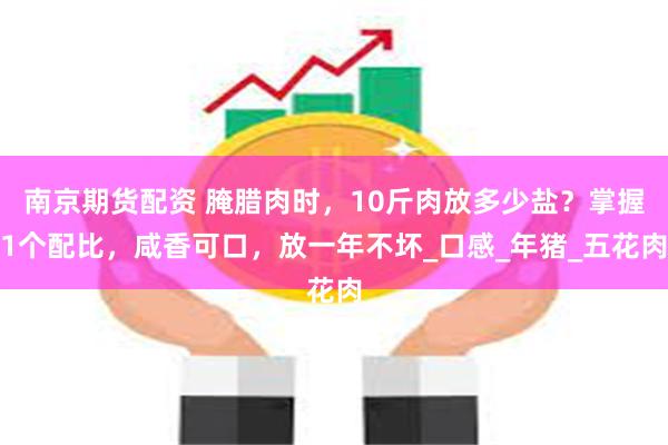 南京期货配资 腌腊肉时，10斤肉放多少盐？掌握1个配比，咸香可口，放一年不坏_口感_年猪_五花肉