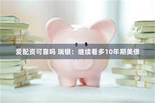 爱配资可靠吗 瑞银：继续看多10年期美债