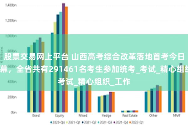 股票交易网上平台 山西高考综合改革落地首考今日拉开帷幕，全省共有291461名考生参加统考_考试_精心组织_工作