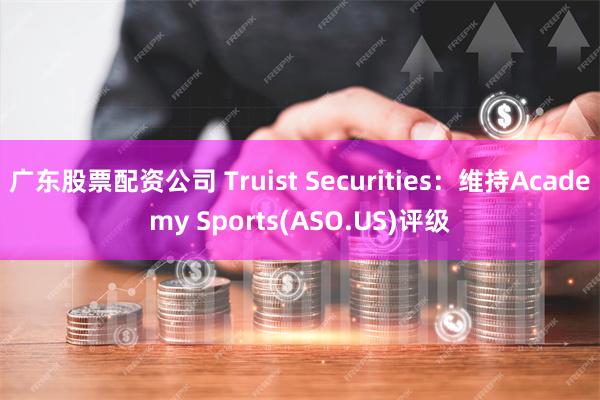 广东股票配资公司 Truist Securities：维持Academy Sports(ASO.US)评级