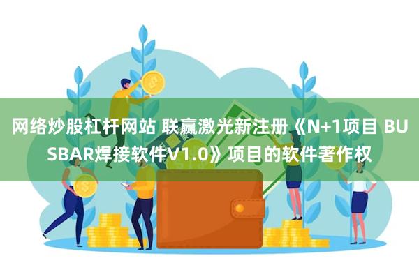 网络炒股杠杆网站 联赢激光新注册《N+1项目 BUSBAR焊接软件V1.0》项目的软件著作权