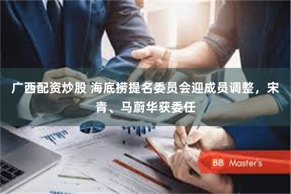 广西配资炒股 海底捞提名委员会迎成员调整，宋青、马蔚华获委任