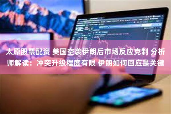 太原股票配资 美国空袭伊朗后市场反应克制 分析师解读：冲突升级程度有限 伊朗如何回应是关键