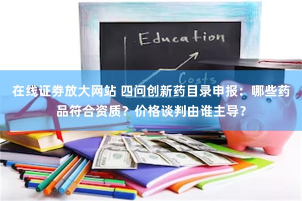 在线证劵放大网站 四问创新药目录申报：哪些药品符合资质？价格谈判由谁主导？