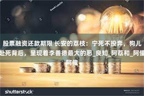 股票融资还款期限 长安的荔枝：宁死不投奔，狗儿赴死背后，呈现着李善德最大的恶_良知_阿荔和_阿僮