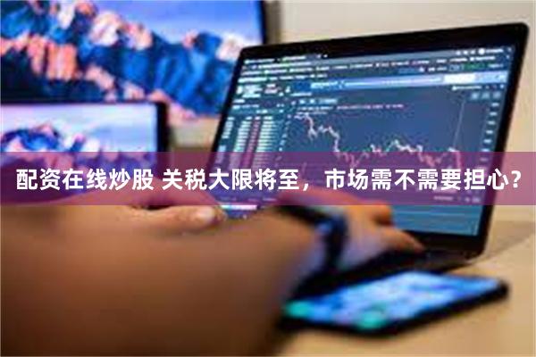 配资在线炒股 关税大限将至，市场需不需要担心？