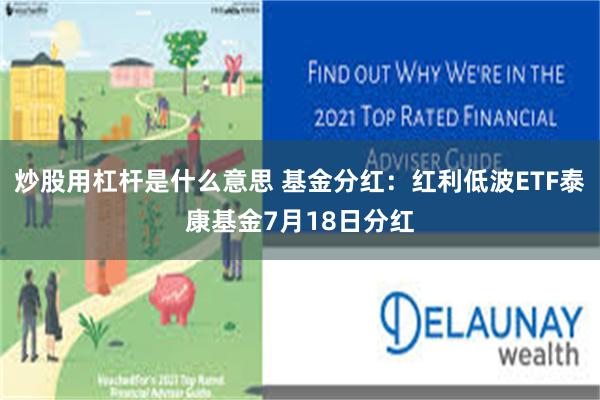 炒股用杠杆是什么意思 基金分红：红利低波ETF泰康基金7月18日分红