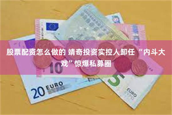 股票配资怎么做的 靖奇投资实控人卸任 “内斗大戏”惊爆私募圈