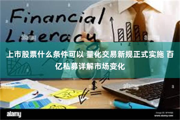 上市股票什么条件可以 量化交易新规正式实施 百亿私募详解市场变化