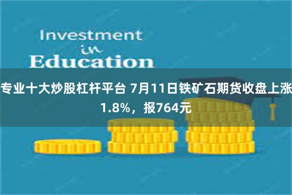专业十大炒股杠杆平台 7月11日铁矿石期货收盘上涨1.8%，报764元