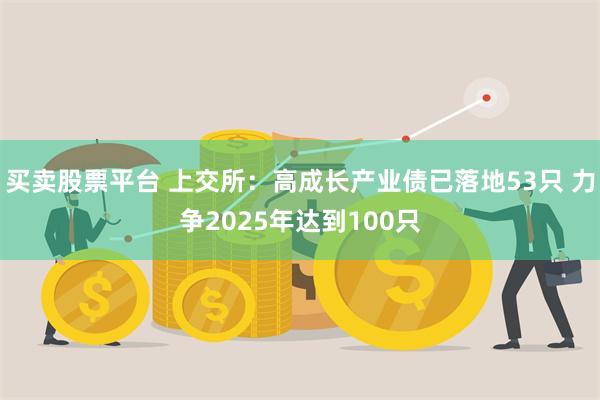 买卖股票平台 上交所：高成长产业债已落地53只 力争2025年达到100只