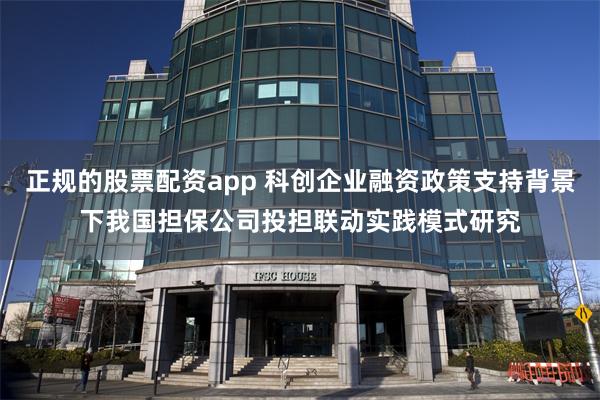 正规的股票配资app 科创企业融资政策支持背景下我国担保公司投担联动实践模式研究