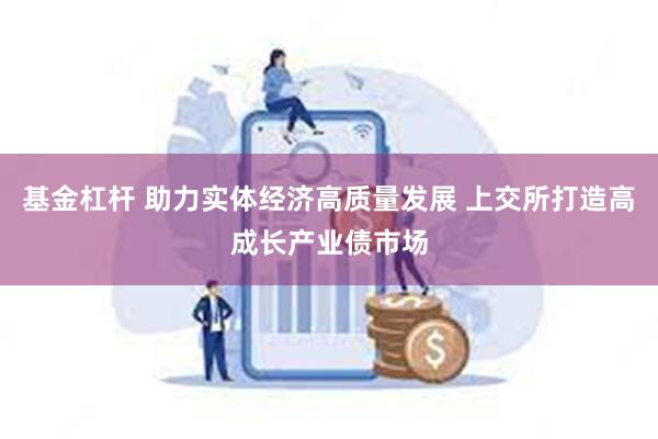 基金杠杆 助力实体经济高质量发展 上交所打造高成长产业债市场