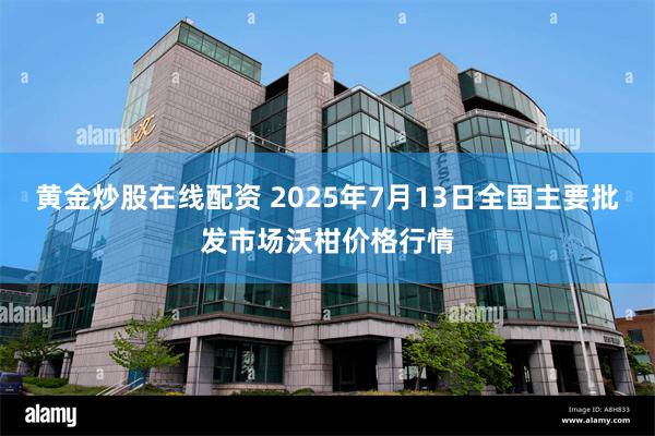 黄金炒股在线配资 2025年7月13日全国主要批发市场沃柑价格行情