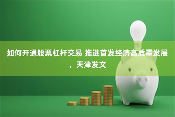 如何开通股票杠杆交易 推进首发经济高质量发展，天津发文