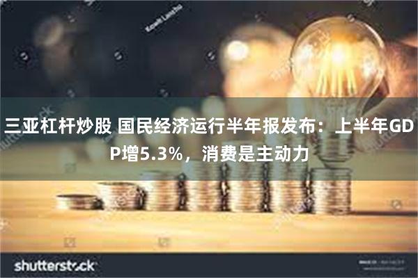 三亚杠杆炒股 国民经济运行半年报发布：上半年GDP增5.3%，消费是主动力